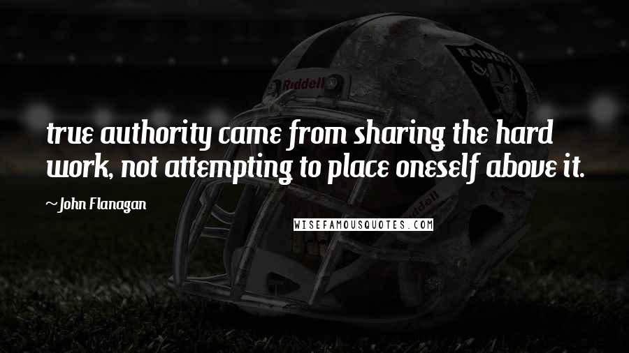 John Flanagan Quotes: true authority came from sharing the hard work, not attempting to place oneself above it.