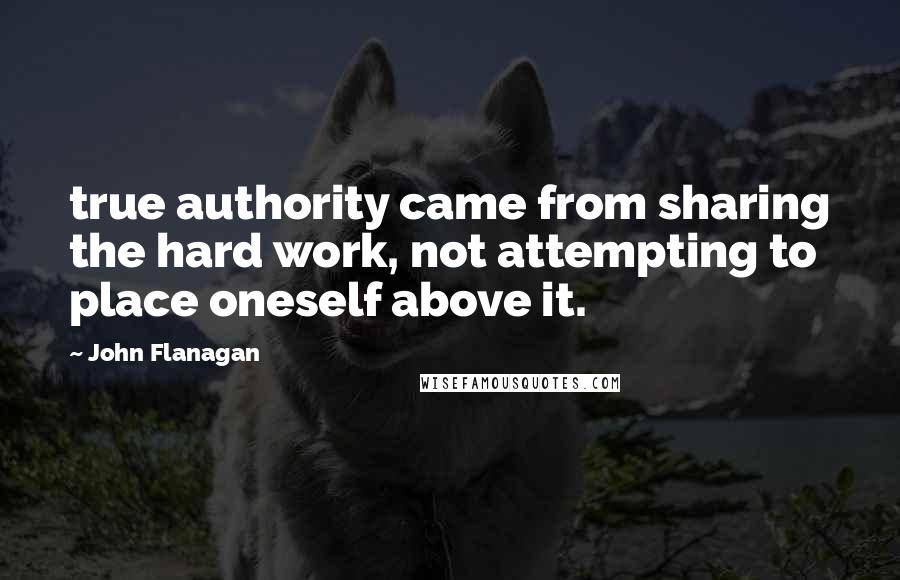 John Flanagan Quotes: true authority came from sharing the hard work, not attempting to place oneself above it.