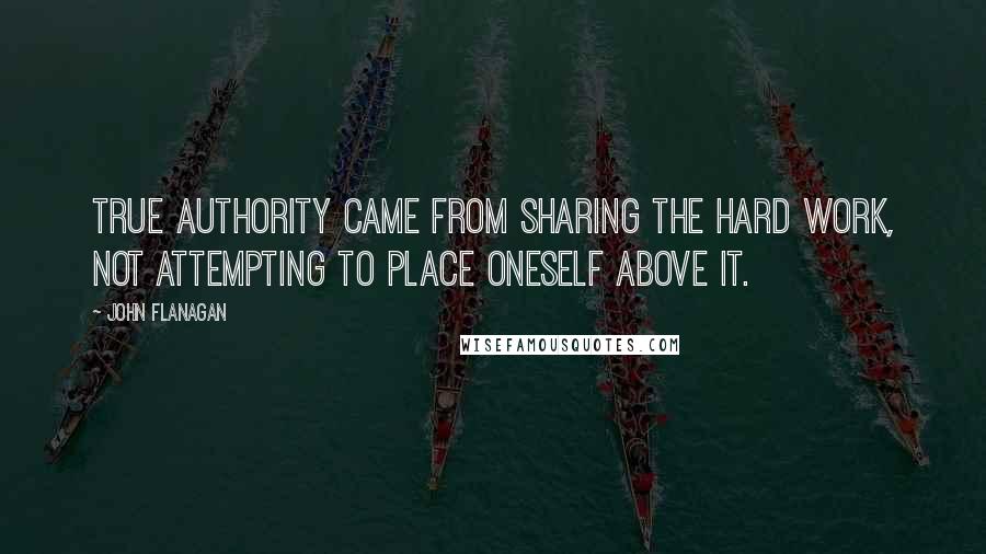 John Flanagan Quotes: true authority came from sharing the hard work, not attempting to place oneself above it.