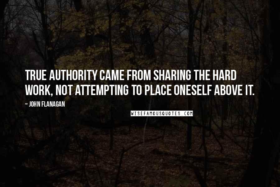 John Flanagan Quotes: true authority came from sharing the hard work, not attempting to place oneself above it.