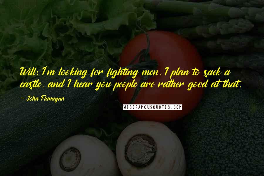 John Flanagan Quotes: Will: I'm looking for fighting men. I plan to sack a castle, and I hear you people are rather good at that.