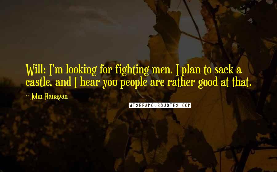 John Flanagan Quotes: Will: I'm looking for fighting men. I plan to sack a castle, and I hear you people are rather good at that.