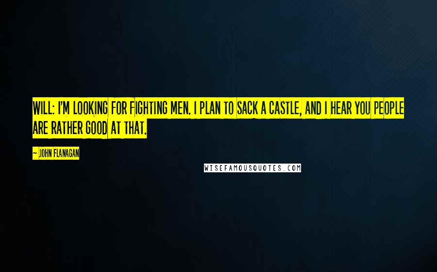 John Flanagan Quotes: Will: I'm looking for fighting men. I plan to sack a castle, and I hear you people are rather good at that.