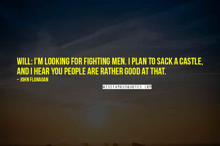 John Flanagan Quotes: Will: I'm looking for fighting men. I plan to sack a castle, and I hear you people are rather good at that.