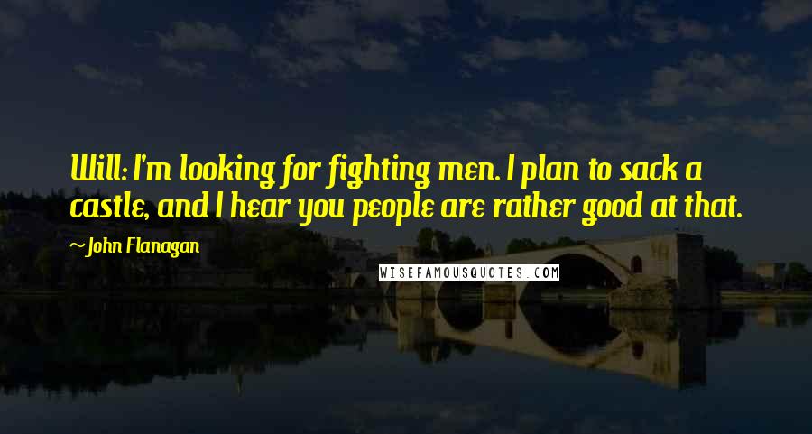 John Flanagan Quotes: Will: I'm looking for fighting men. I plan to sack a castle, and I hear you people are rather good at that.