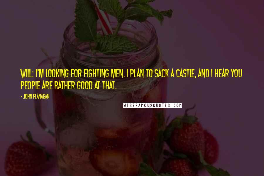 John Flanagan Quotes: Will: I'm looking for fighting men. I plan to sack a castle, and I hear you people are rather good at that.
