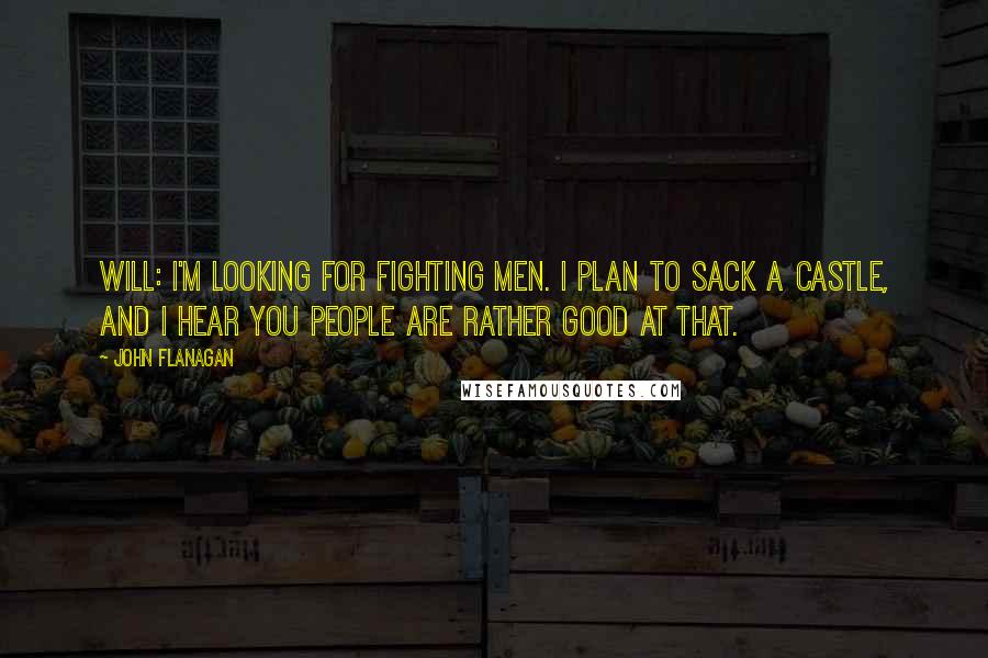 John Flanagan Quotes: Will: I'm looking for fighting men. I plan to sack a castle, and I hear you people are rather good at that.