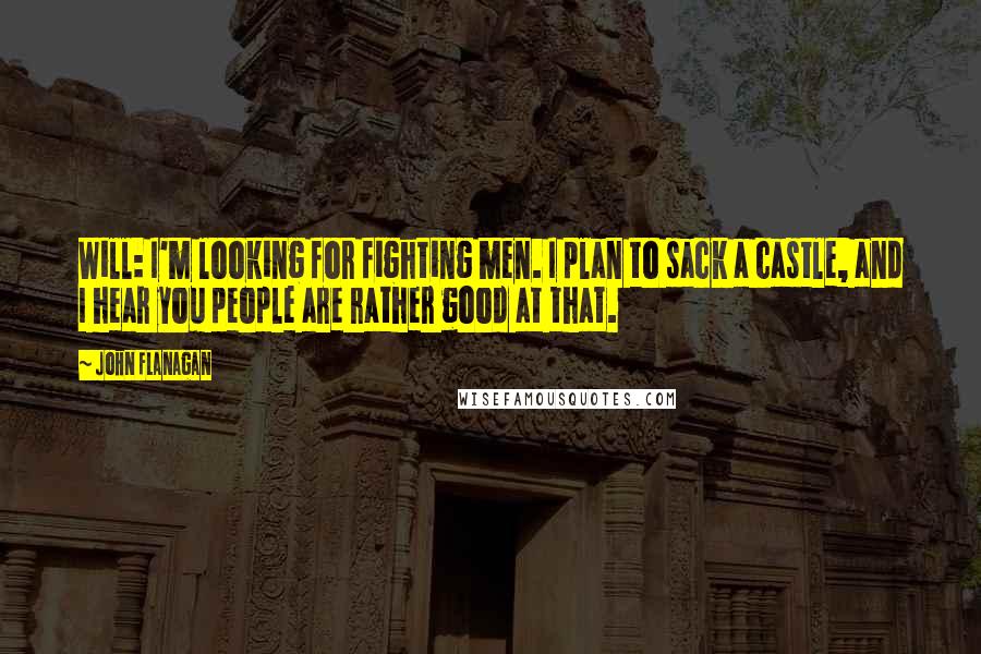 John Flanagan Quotes: Will: I'm looking for fighting men. I plan to sack a castle, and I hear you people are rather good at that.