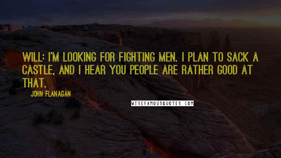 John Flanagan Quotes: Will: I'm looking for fighting men. I plan to sack a castle, and I hear you people are rather good at that.