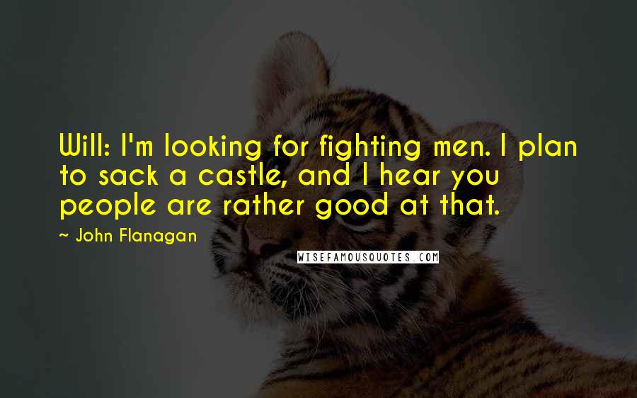 John Flanagan Quotes: Will: I'm looking for fighting men. I plan to sack a castle, and I hear you people are rather good at that.