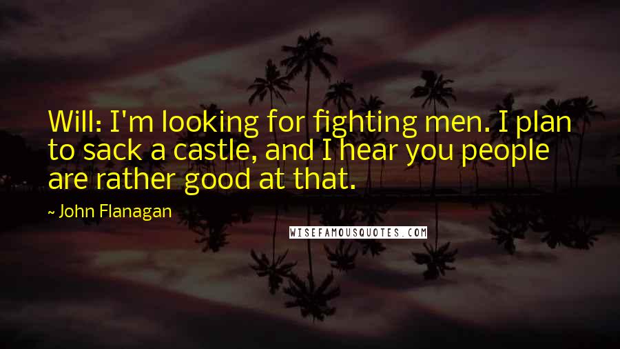 John Flanagan Quotes: Will: I'm looking for fighting men. I plan to sack a castle, and I hear you people are rather good at that.