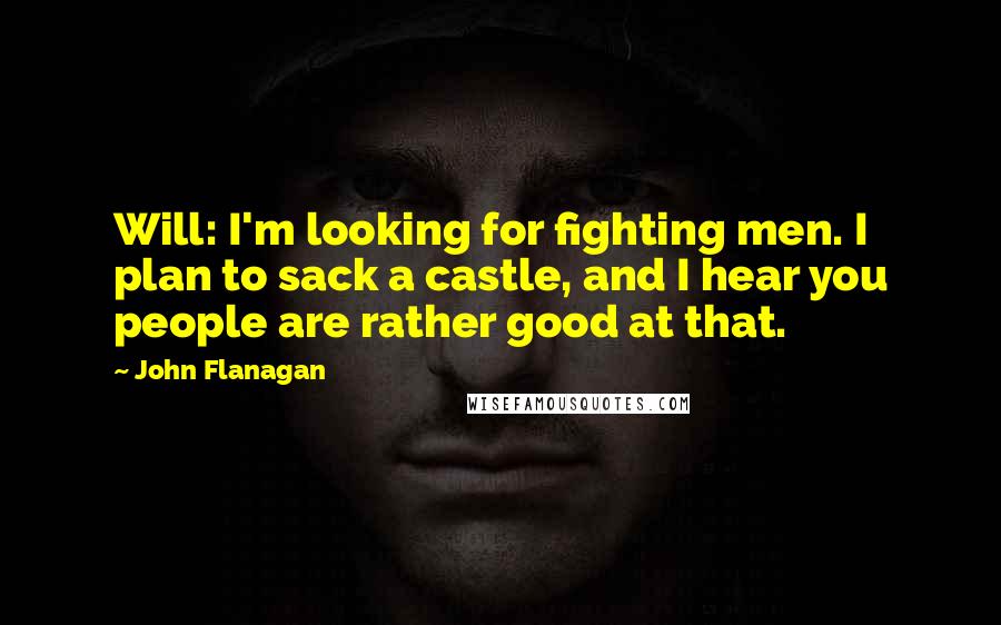 John Flanagan Quotes: Will: I'm looking for fighting men. I plan to sack a castle, and I hear you people are rather good at that.