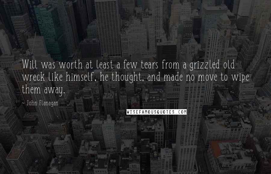John Flanagan Quotes: Will was worth at least a few tears from a grizzled old wreck like himself, he thought, and made no move to wipe them away.