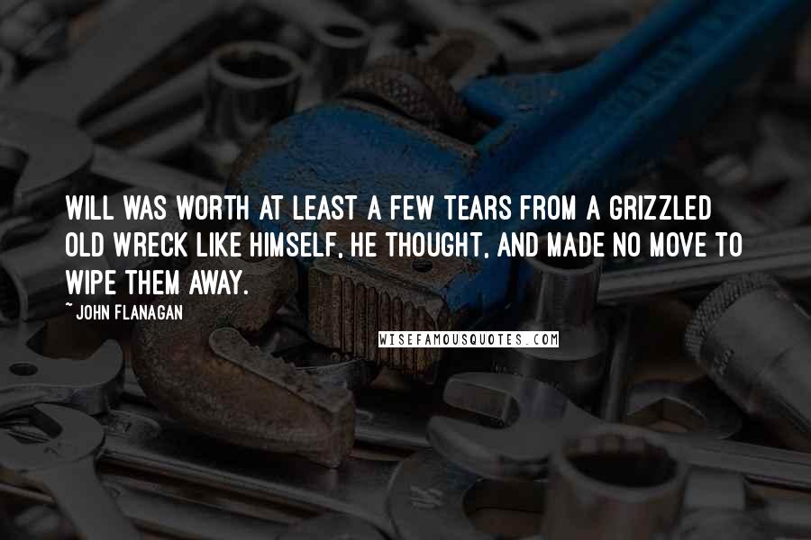 John Flanagan Quotes: Will was worth at least a few tears from a grizzled old wreck like himself, he thought, and made no move to wipe them away.