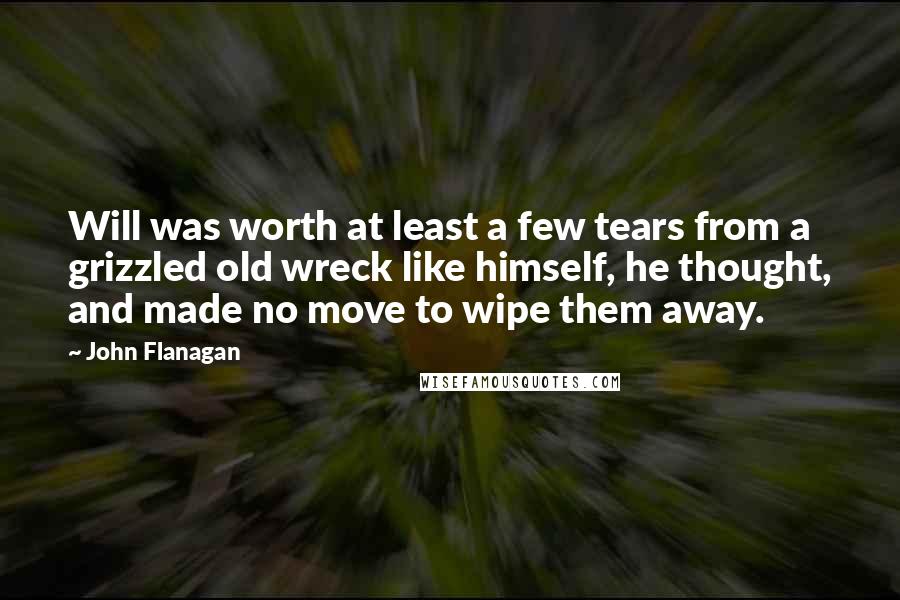John Flanagan Quotes: Will was worth at least a few tears from a grizzled old wreck like himself, he thought, and made no move to wipe them away.