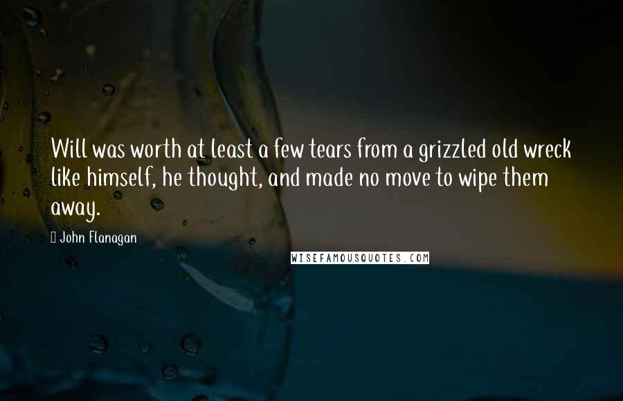 John Flanagan Quotes: Will was worth at least a few tears from a grizzled old wreck like himself, he thought, and made no move to wipe them away.