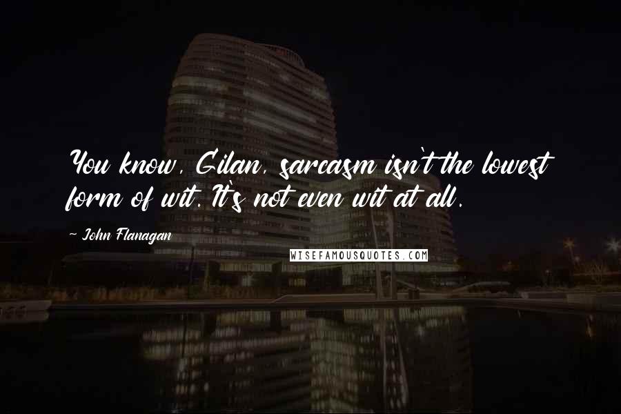 John Flanagan Quotes: You know, Gilan, sarcasm isn't the lowest form of wit. It's not even wit at all.