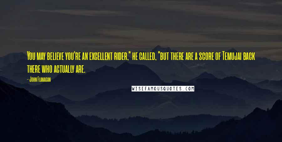 John Flanagan Quotes: You may believe you're an excellent rider," he called, "but there are a score of Temujai back there who actually are.