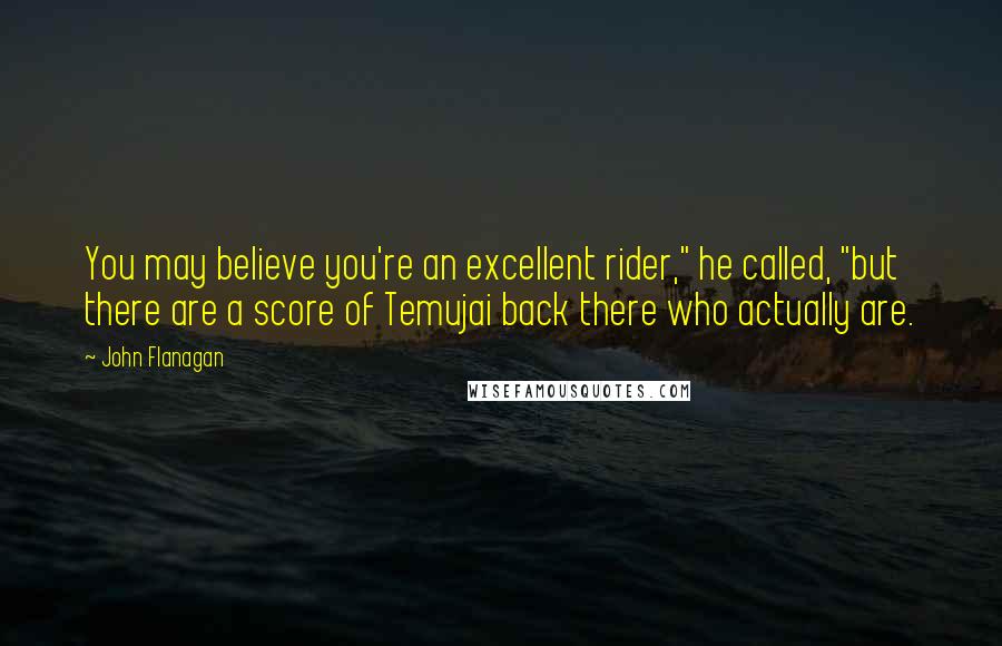 John Flanagan Quotes: You may believe you're an excellent rider," he called, "but there are a score of Temujai back there who actually are.