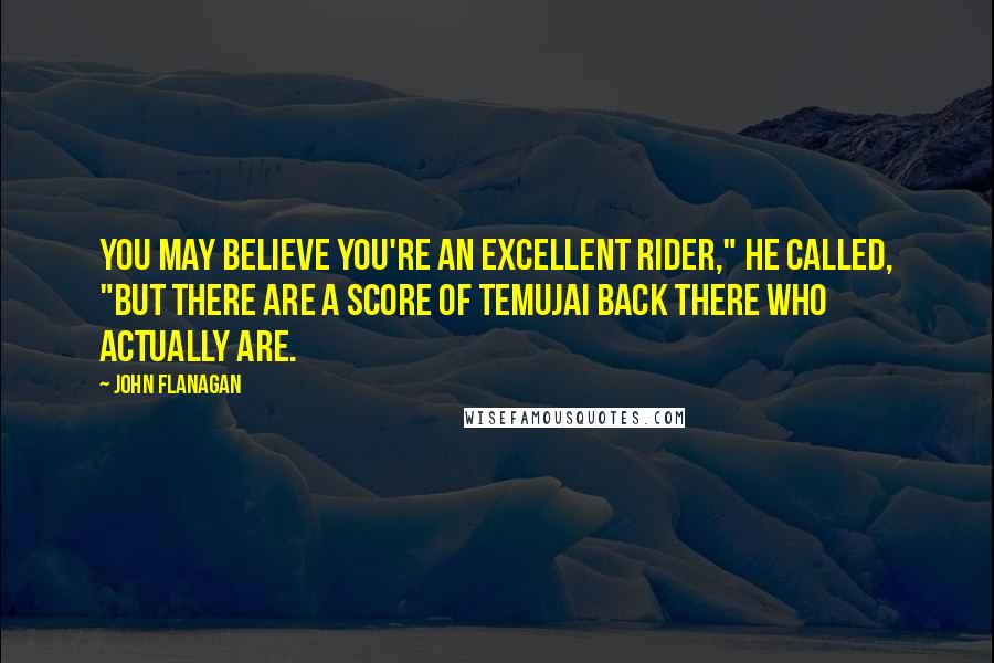 John Flanagan Quotes: You may believe you're an excellent rider," he called, "but there are a score of Temujai back there who actually are.