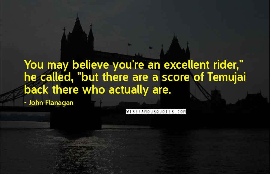 John Flanagan Quotes: You may believe you're an excellent rider," he called, "but there are a score of Temujai back there who actually are.