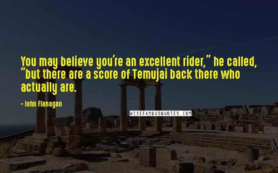 John Flanagan Quotes: You may believe you're an excellent rider," he called, "but there are a score of Temujai back there who actually are.