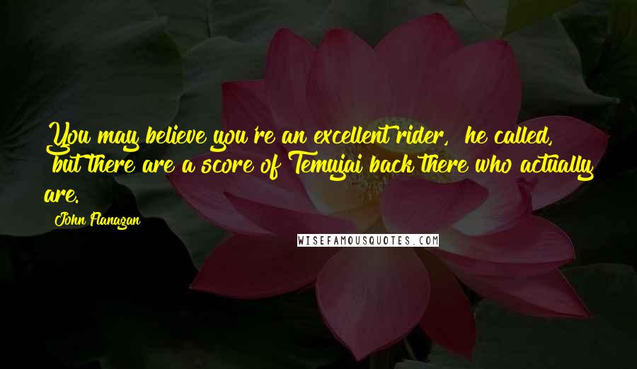 John Flanagan Quotes: You may believe you're an excellent rider," he called, "but there are a score of Temujai back there who actually are.