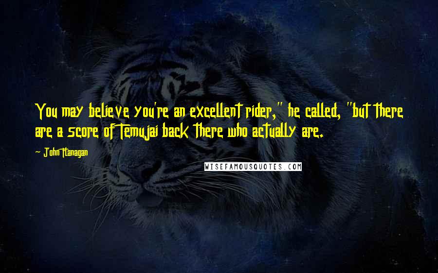 John Flanagan Quotes: You may believe you're an excellent rider," he called, "but there are a score of Temujai back there who actually are.