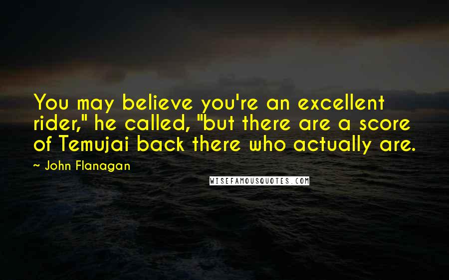 John Flanagan Quotes: You may believe you're an excellent rider," he called, "but there are a score of Temujai back there who actually are.