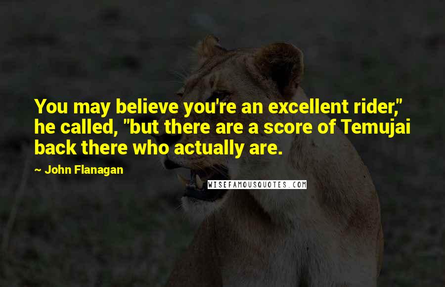 John Flanagan Quotes: You may believe you're an excellent rider," he called, "but there are a score of Temujai back there who actually are.