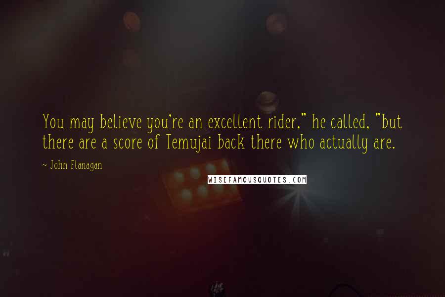 John Flanagan Quotes: You may believe you're an excellent rider," he called, "but there are a score of Temujai back there who actually are.