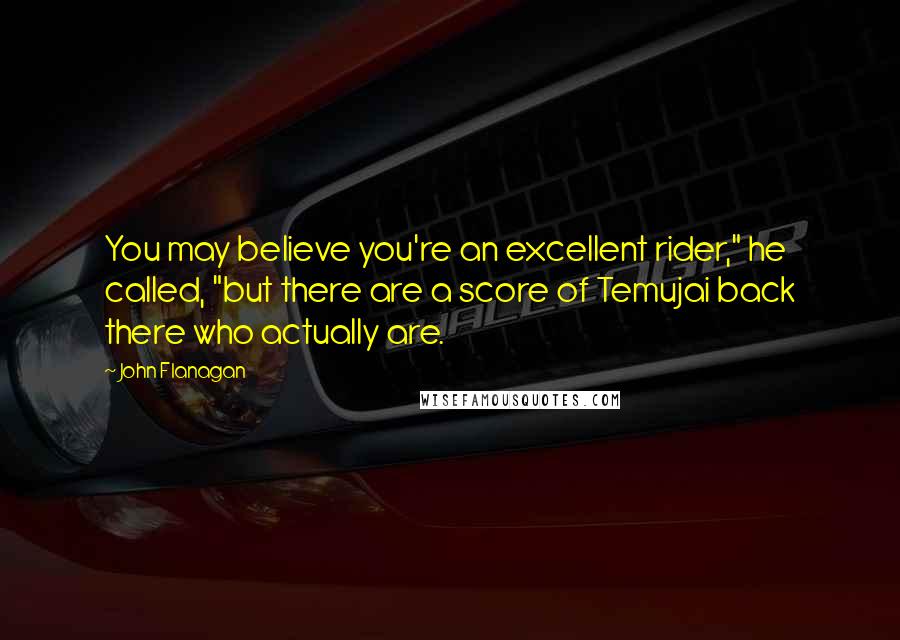 John Flanagan Quotes: You may believe you're an excellent rider," he called, "but there are a score of Temujai back there who actually are.