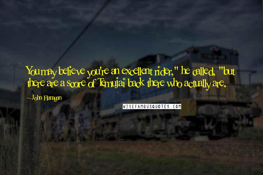 John Flanagan Quotes: You may believe you're an excellent rider," he called, "but there are a score of Temujai back there who actually are.