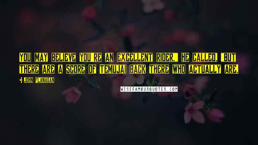 John Flanagan Quotes: You may believe you're an excellent rider," he called, "but there are a score of Temujai back there who actually are.