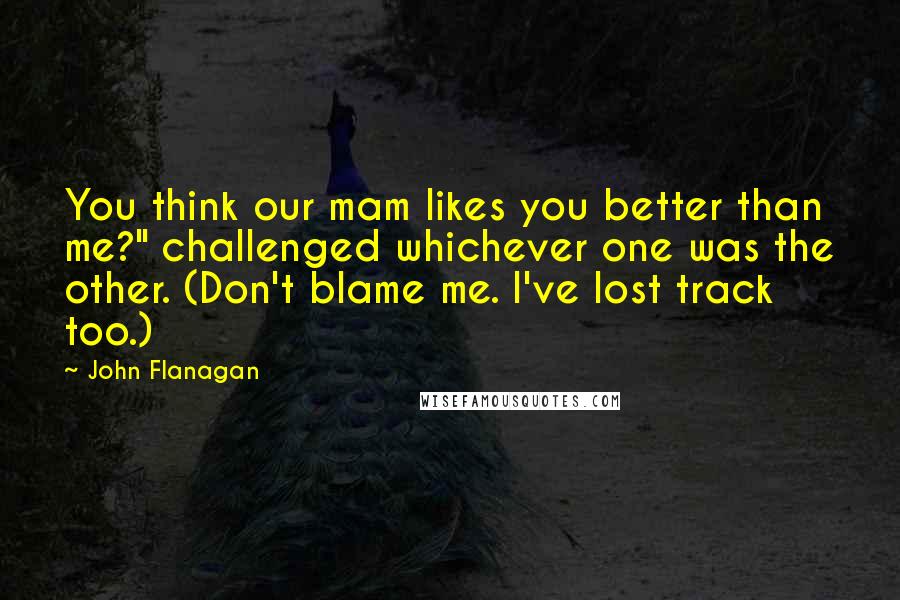 John Flanagan Quotes: You think our mam likes you better than me?" challenged whichever one was the other. (Don't blame me. I've lost track too.)