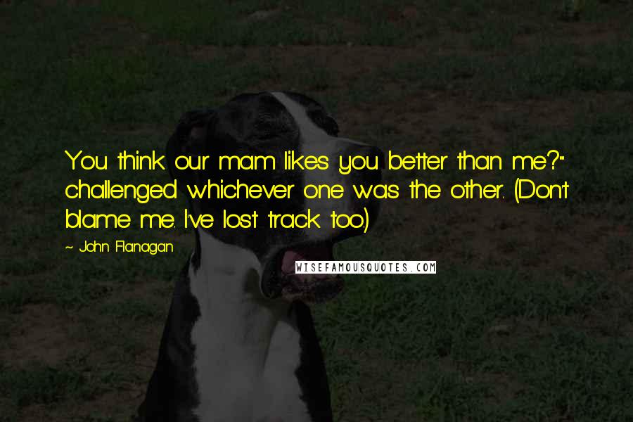 John Flanagan Quotes: You think our mam likes you better than me?" challenged whichever one was the other. (Don't blame me. I've lost track too.)