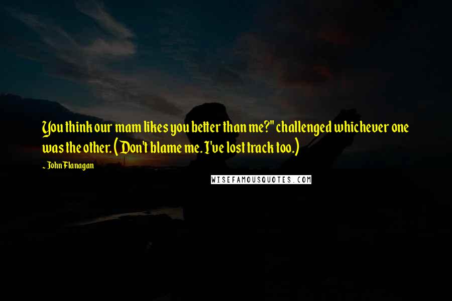 John Flanagan Quotes: You think our mam likes you better than me?" challenged whichever one was the other. (Don't blame me. I've lost track too.)