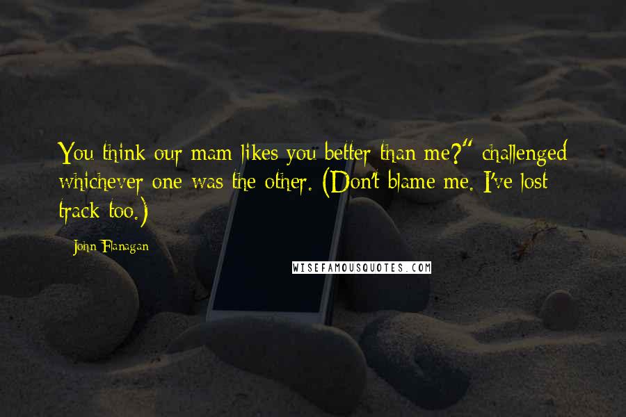 John Flanagan Quotes: You think our mam likes you better than me?" challenged whichever one was the other. (Don't blame me. I've lost track too.)
