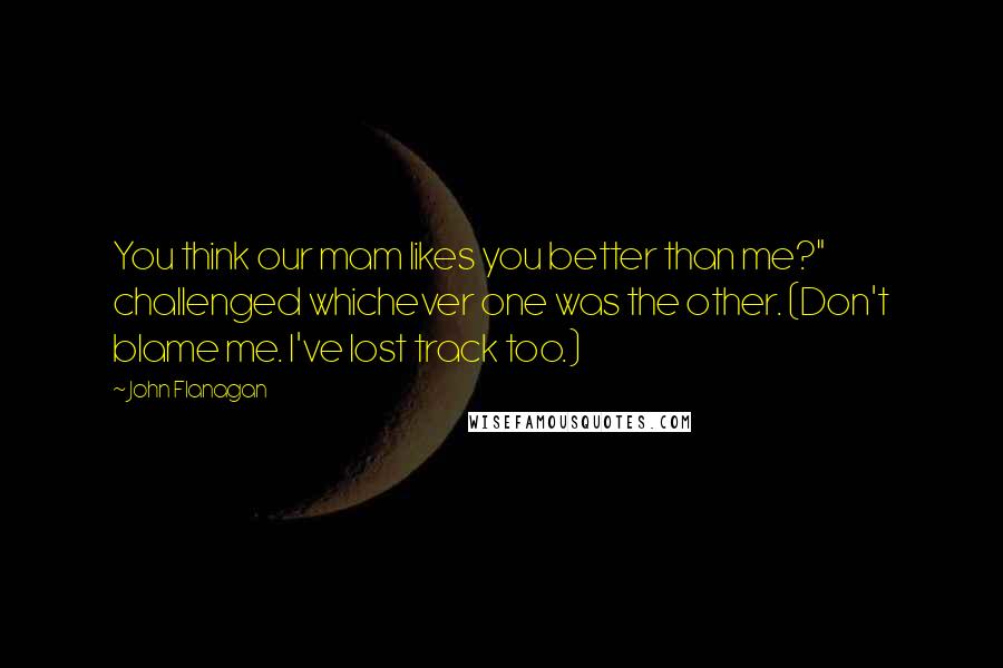 John Flanagan Quotes: You think our mam likes you better than me?" challenged whichever one was the other. (Don't blame me. I've lost track too.)