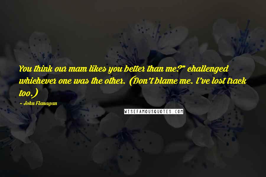 John Flanagan Quotes: You think our mam likes you better than me?" challenged whichever one was the other. (Don't blame me. I've lost track too.)