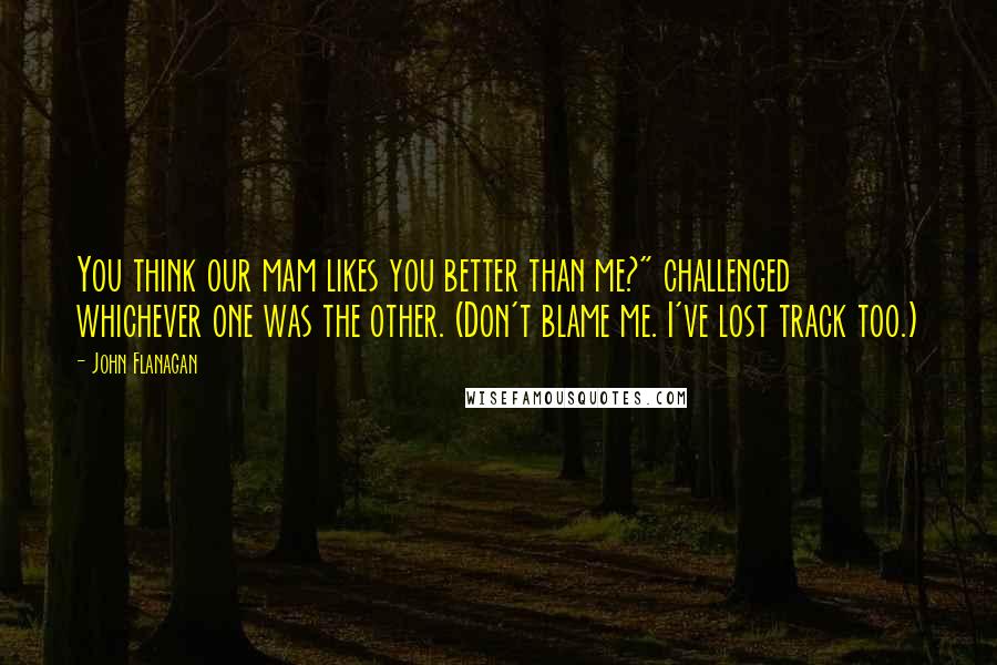 John Flanagan Quotes: You think our mam likes you better than me?" challenged whichever one was the other. (Don't blame me. I've lost track too.)