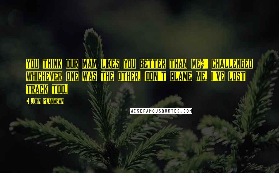 John Flanagan Quotes: You think our mam likes you better than me?" challenged whichever one was the other. (Don't blame me. I've lost track too.)