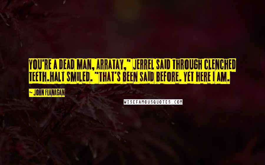 John Flanagan Quotes: You're a dead man, Arratay," Jerrel said through clenched teeth.Halt smiled. "That's been said before. Yet here I am.