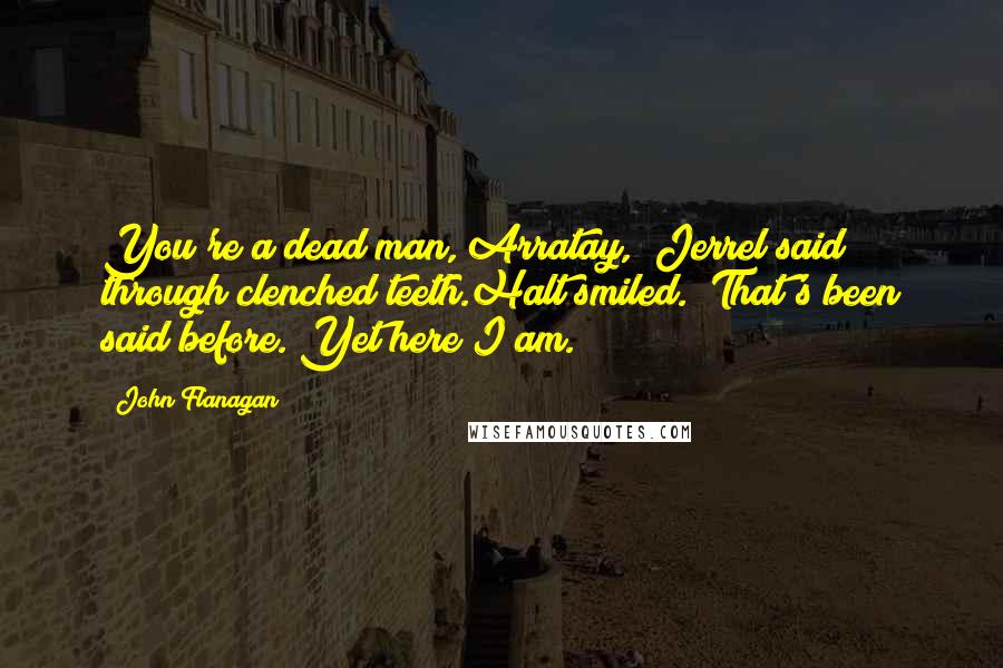 John Flanagan Quotes: You're a dead man, Arratay," Jerrel said through clenched teeth.Halt smiled. "That's been said before. Yet here I am.