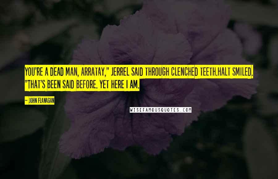 John Flanagan Quotes: You're a dead man, Arratay," Jerrel said through clenched teeth.Halt smiled. "That's been said before. Yet here I am.