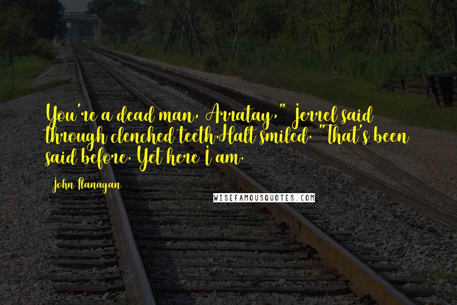 John Flanagan Quotes: You're a dead man, Arratay," Jerrel said through clenched teeth.Halt smiled. "That's been said before. Yet here I am.