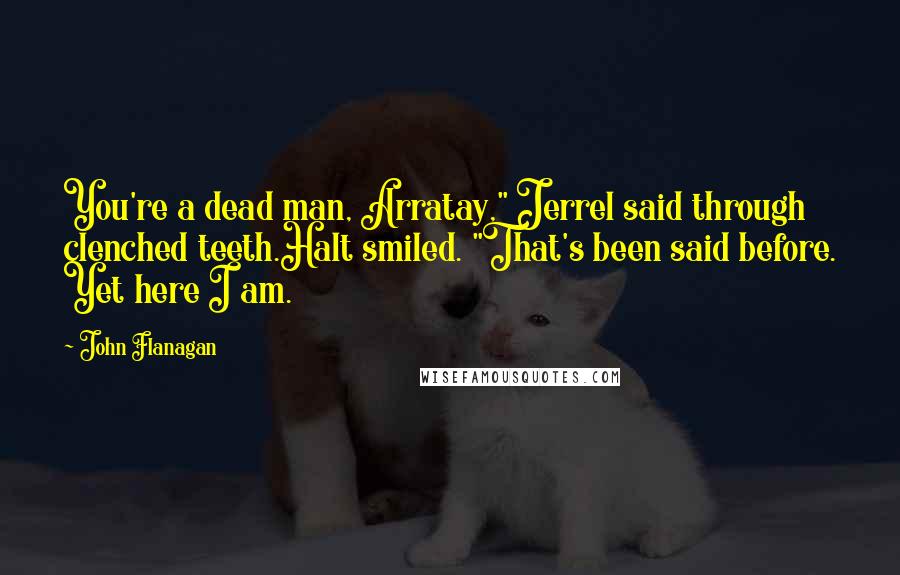 John Flanagan Quotes: You're a dead man, Arratay," Jerrel said through clenched teeth.Halt smiled. "That's been said before. Yet here I am.