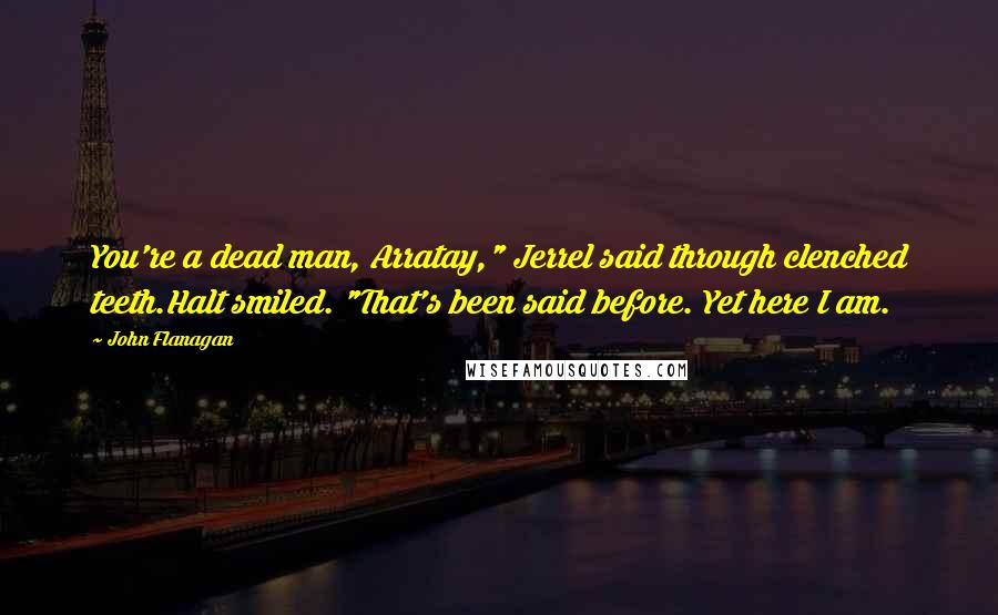 John Flanagan Quotes: You're a dead man, Arratay," Jerrel said through clenched teeth.Halt smiled. "That's been said before. Yet here I am.
