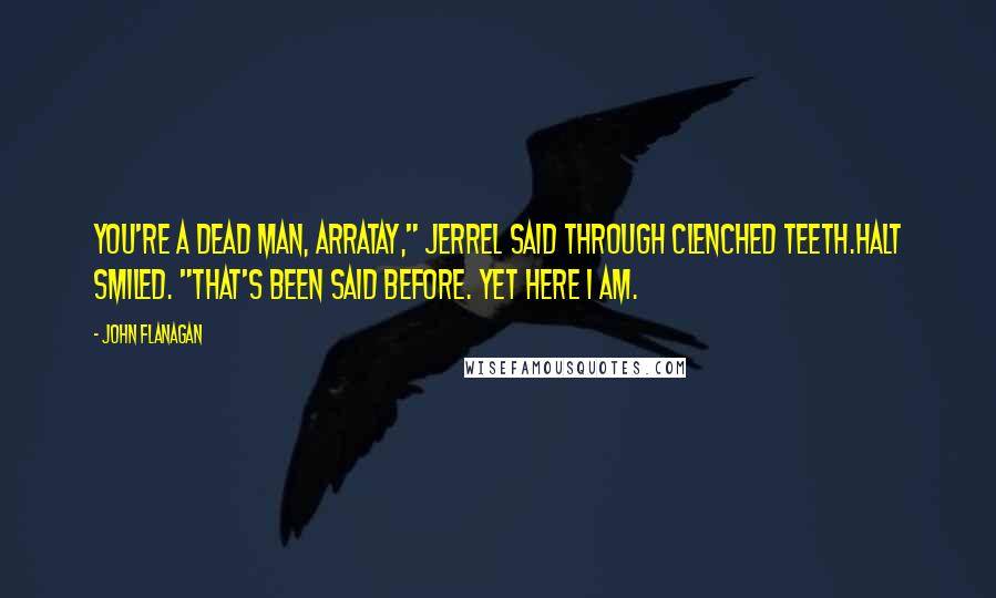 John Flanagan Quotes: You're a dead man, Arratay," Jerrel said through clenched teeth.Halt smiled. "That's been said before. Yet here I am.