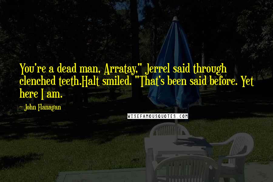 John Flanagan Quotes: You're a dead man, Arratay," Jerrel said through clenched teeth.Halt smiled. "That's been said before. Yet here I am.